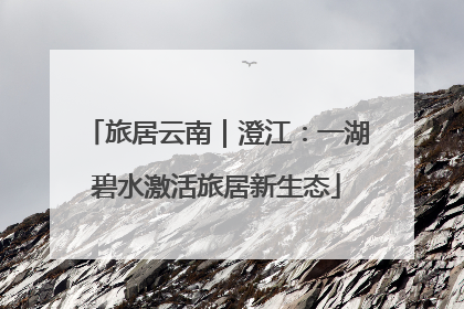 旅居云南｜澄江：一湖碧水激活旅居新生态