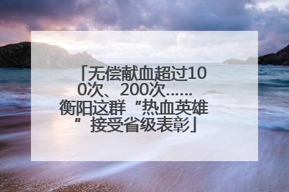 无偿献血超过100次、200次……衡阳这群“热血英雄”接受省级表彰