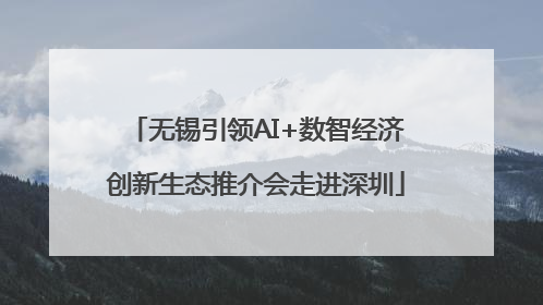 无锡引领AI+数智经济创新生态推介会走进深圳