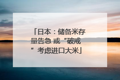 日本：储备米存量告急 或“破戒”考虑进口大米