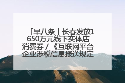 早八条丨长春发放1650万元线下实体店消费券／《互联网平台企业涉税信息报送规定》正式施行
