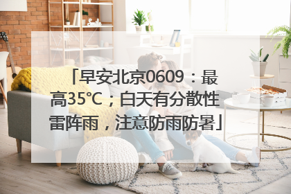 早安北京0609：最高35℃；白天有分散性雷阵雨，注意防雨防暑