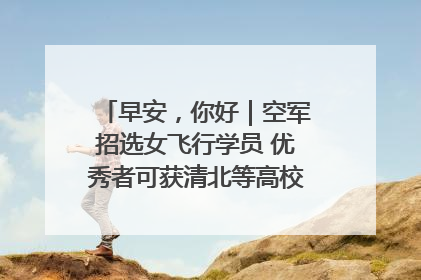 早安，你好｜空军招选女飞行学员 优秀者可获清北等高校“双学籍”