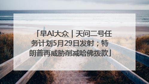 早AI大众｜天问二号任务计划5月29日发射；特朗普再威胁削减哈佛拨款