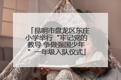 昆明市盘龙区东庄小学举行“牢记党的教导 争做强国少年”一年级入队仪式