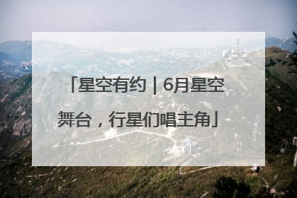 星空有约｜6月星空舞台，行星们唱主角