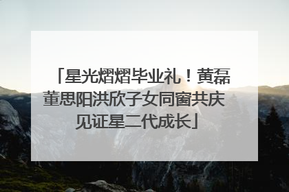 星光熠熠毕业礼！黄磊董思阳洪欣子女同窗共庆 见证星二代成长