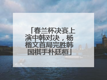 春兰杯决赛上演中韩对决，杨楷文首局完胜韩国棋手朴廷桓