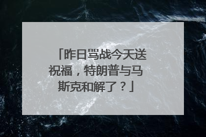 昨日骂战今天送祝福，特朗普与马斯克和解了？