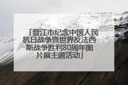 晋江市纪念中国人民抗日战争暨世界反法西斯战争胜利80周年图片展主题活动