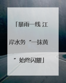 暴雨一线 江岸水务“一抹黄”始终闪耀