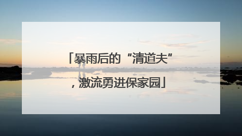 暴雨后的“清道夫”，激流勇进保家园