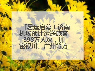 暑运启幕！济南机场预计运送旅客398万人次，加密银川、广州等方向航线