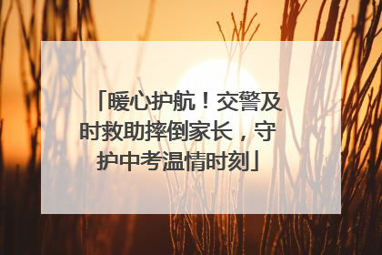 暖心护航！交警及时救助摔倒家长，守护中考温情时刻