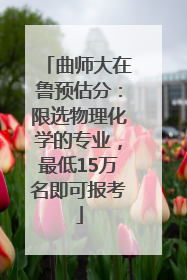 曲师大在鲁预估分：限选物理化学的专业，最低15万名即可报考
