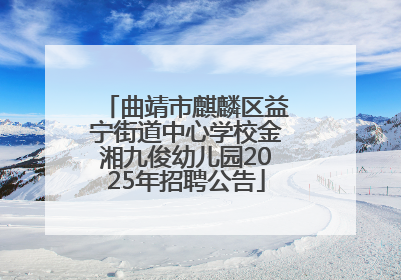 曲靖市麒麟区益宁街道中心学校金湘九俊幼儿园2025年招聘公告
