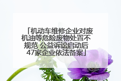 机动车维修企业对废机油等危险废物处置不规范 公益诉讼启动后47家企业依法备案