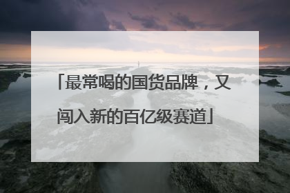 最常喝的国货品牌，又闯入新的百亿级赛道