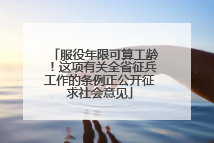 服役年限可算工龄！这项有关全省征兵工作的条例正公开征求社会意见