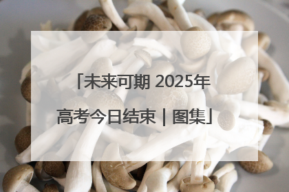 未来可期 2025年高考今日结束｜图集