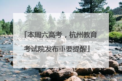 本周六高考，杭州教育考试院发布重要提醒