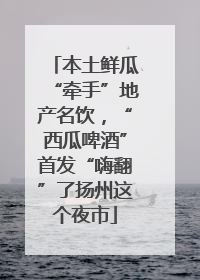 本土鲜瓜“牵手”地产名饮，“西瓜啤酒”首发“嗨翻”了扬州这个夜市