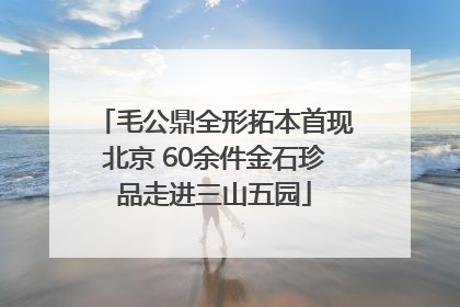 毛公鼎全形拓本首现北京 60余件金石珍品走进三山五园