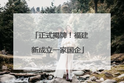 正式揭牌！福建新成立一家国企