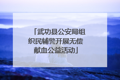 武功县公安局组织民辅警开展无偿献血公益活动