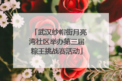 武汉纱帽街月亮湾社区举办第三届粽王挑战赛活动