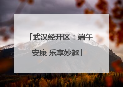 武汉经开区：端午安康 乐享妙趣