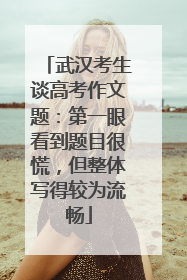武汉考生谈高考作文题：第一眼看到题目很慌，但整体写得较为流畅