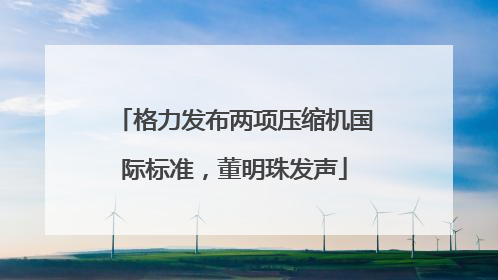 格力发布两项压缩机国际标准，董明珠发声