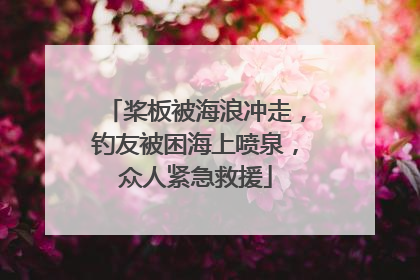 桨板被海浪冲走，钓友被困海上喷泉，众人紧急救援