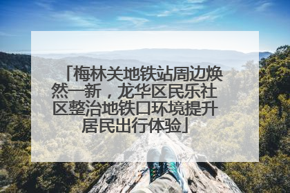 梅林关地铁站周边焕然一新，龙华区民乐社区整治地铁口环境提升居民出行体验