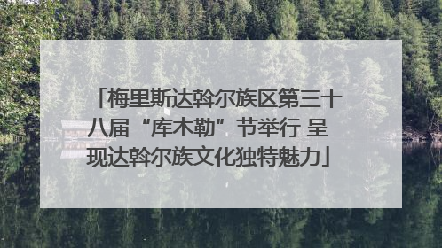 梅里斯达斡尔族区第三十八届“库木勒”节举行 呈现达斡尔族文化独特魅力