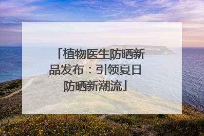 植物医生防晒新品发布：引领夏日防晒新潮流
