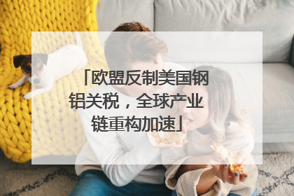 欧盟反制美国钢铝关税，全球产业链重构加速