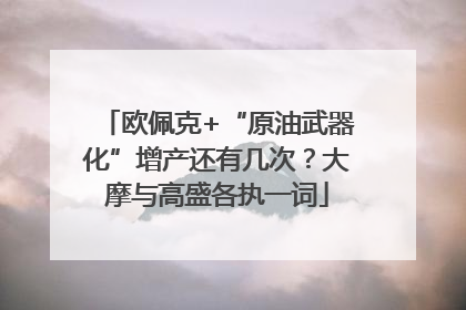 欧佩克+“原油武器化”增产还有几次？大摩与高盛各执一词