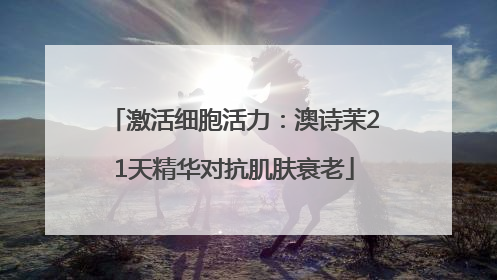 激活细胞活力：澳诗茉21天精华对抗肌肤衰老