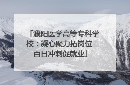 濮阳医学高等专科学校：凝心聚力拓岗位 百日冲刺促就业