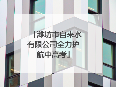 潍坊市自来水有限公司全力护航中高考