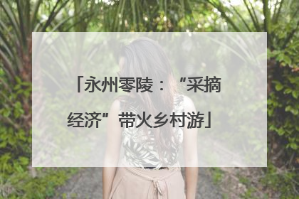 永州零陵：“采摘经济”带火乡村游