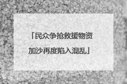 民众争抢救援物资 加沙再度陷入混乱