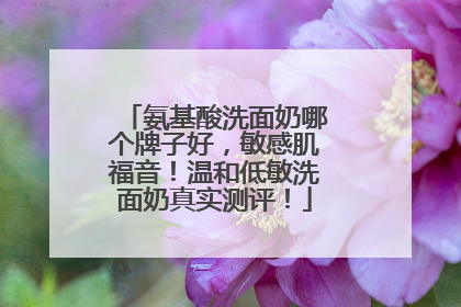氨基酸洗面奶哪个牌子好，敏感肌福音！温和低敏洗面奶真实测评！
