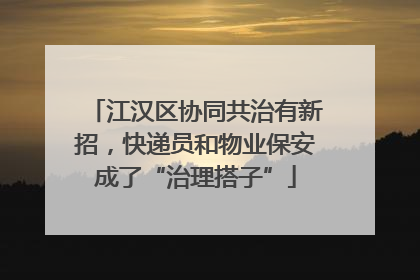江汉区协同共治有新招，快递员和物业保安成了“治理搭子”