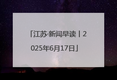江苏·新闻早读丨2025年6月17日