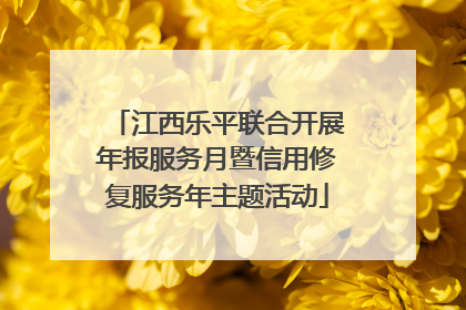 江西乐平联合开展年报服务月暨信用修复服务年主题活动