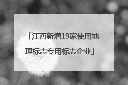 江西新增19家使用地理标志专用标志企业