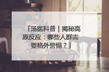 汤医科普｜揭秘高原反应：哪些人群需要格外警惕？